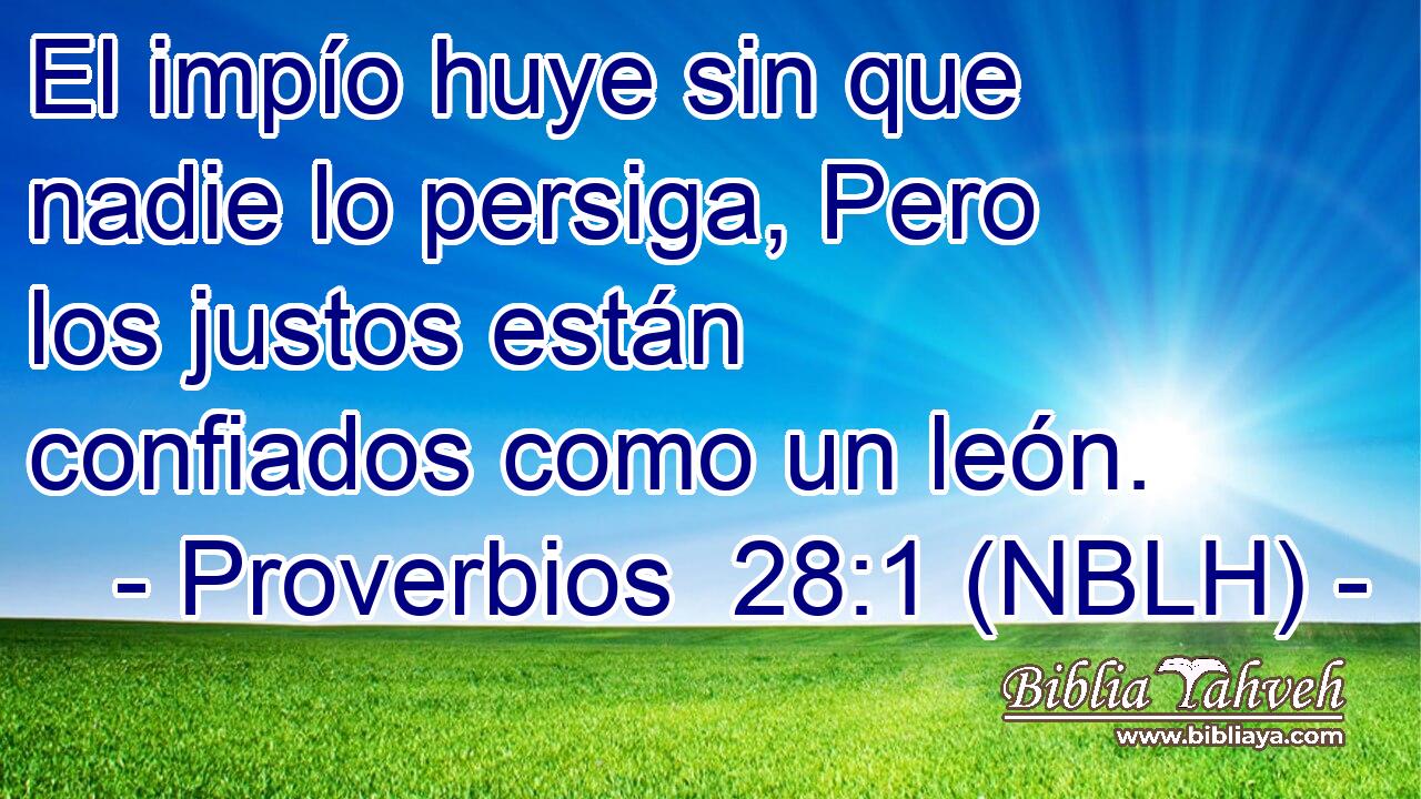  El impío huye sin que nadie lo persiga, Pero los justos están confiados como un león. 