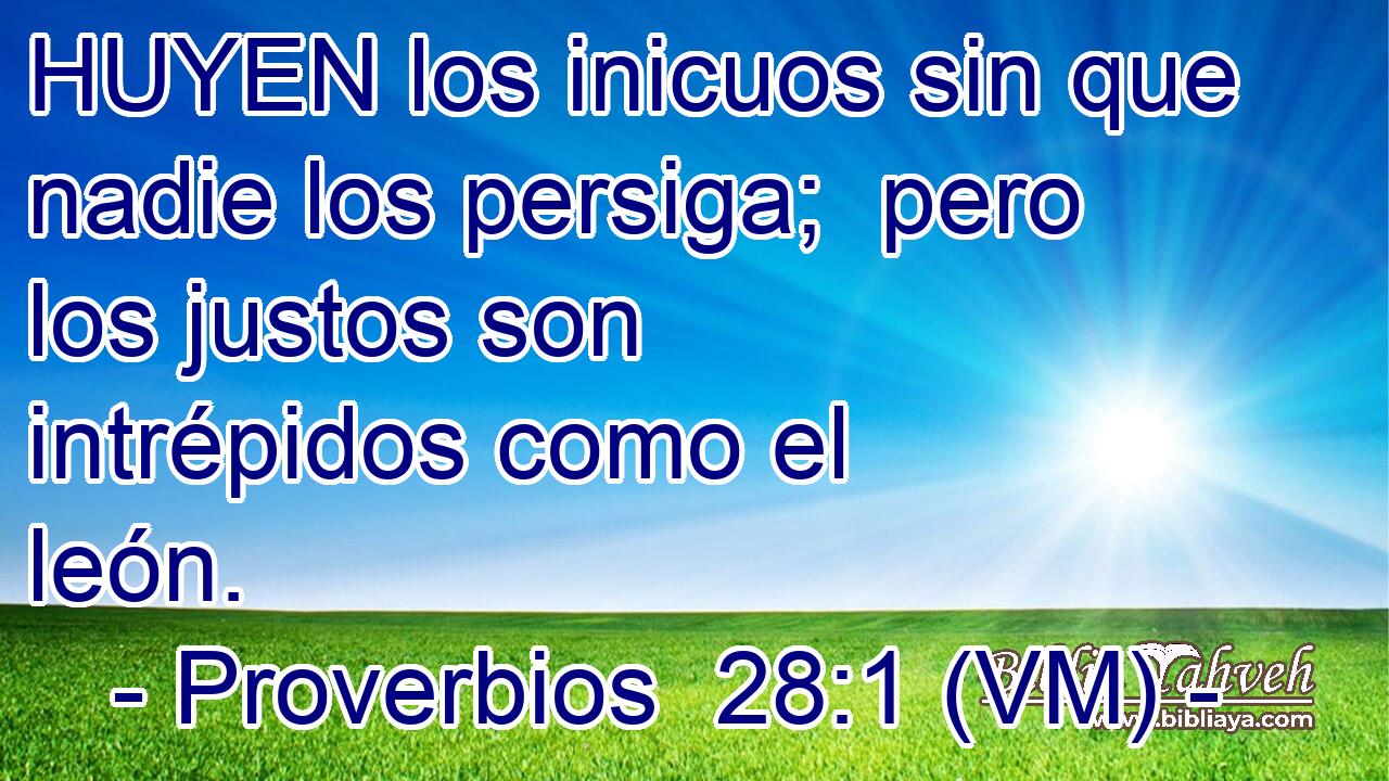  HUYEN los inicuos sin que nadie los persiga;  pero los justos son intrépidos como el león. 