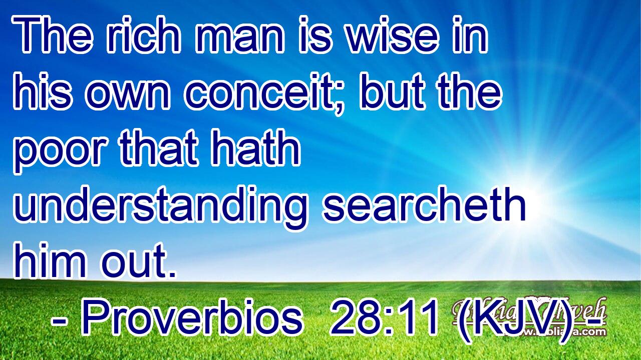The rich man is wise in his own conceit; but the poor that hath understanding searcheth him out.