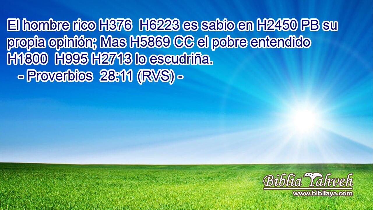 El hombre rico H376  H6223 es sabio en H2450 PB su propia opinión; Mas H5869 CC el pobre entendido H1800  H995 H2713 lo escudriña. 