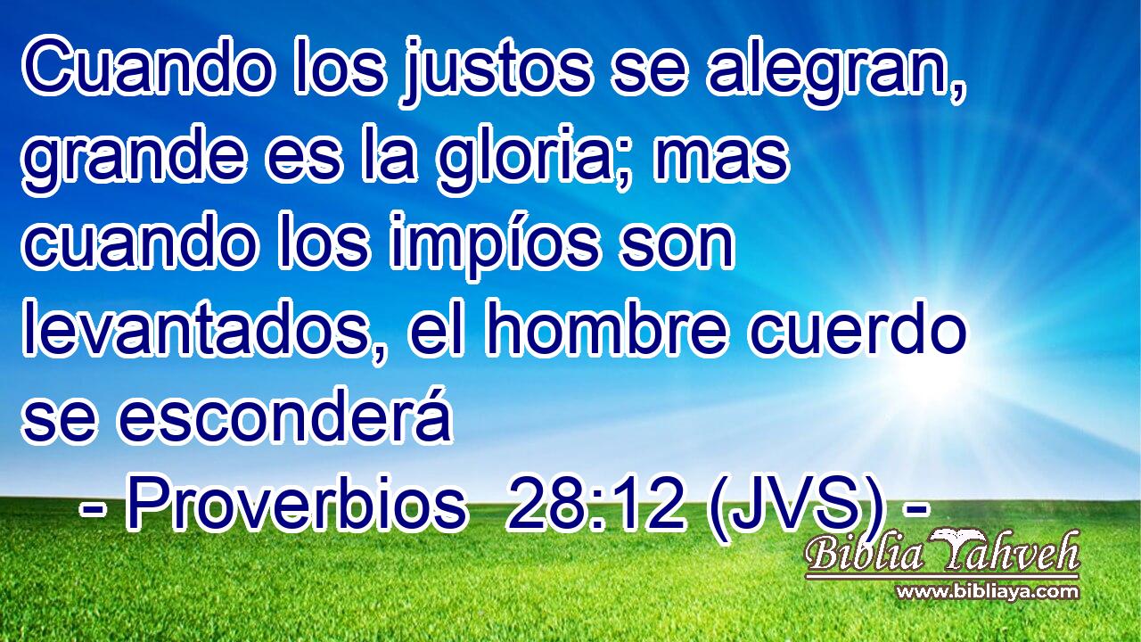 Cuando los justos se alegran, grande es la gloria; mas cuando los impíos son levantados, el hombre cuerdo se esconderá