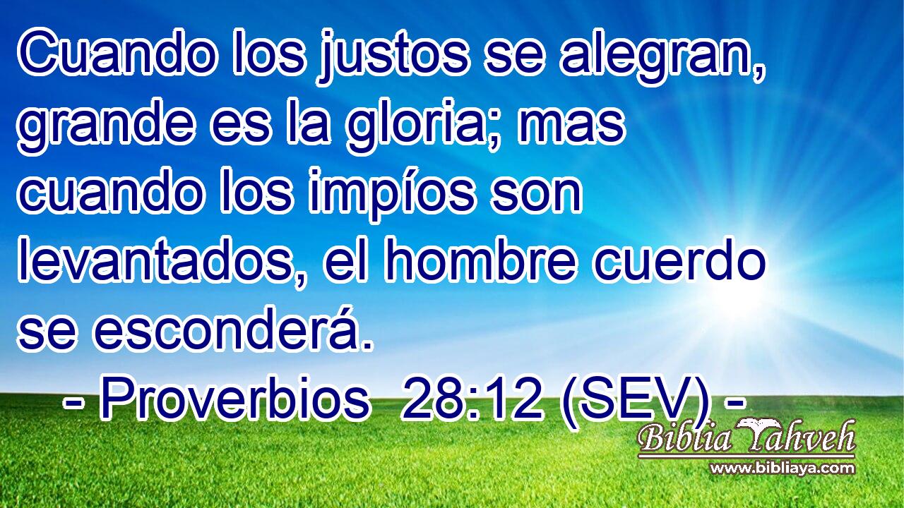 Cuando los justos se alegran, grande es la gloria; mas cuando los impíos son levantados, el hombre cuerdo se esconderá.