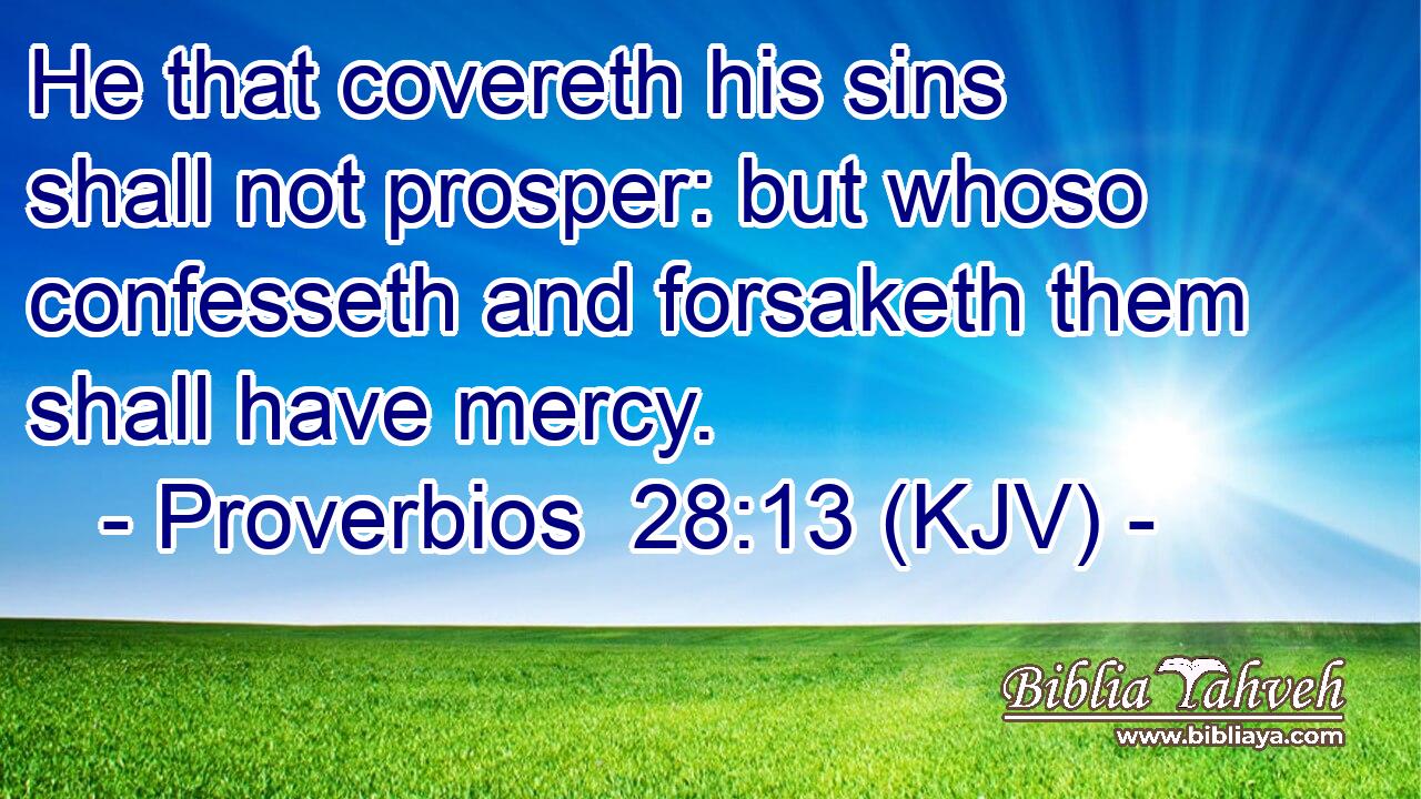 He that covereth his sins shall not prosper: but whoso confesseth and forsaketh them shall have mercy.