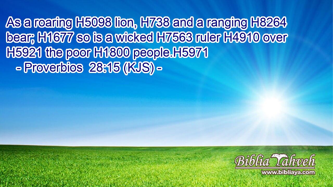 As a roaring H5098 lion, H738 and a ranging H8264 bear; H1677 so is a wicked H7563 ruler H4910 over H5921 the poor H1800 people.H5971