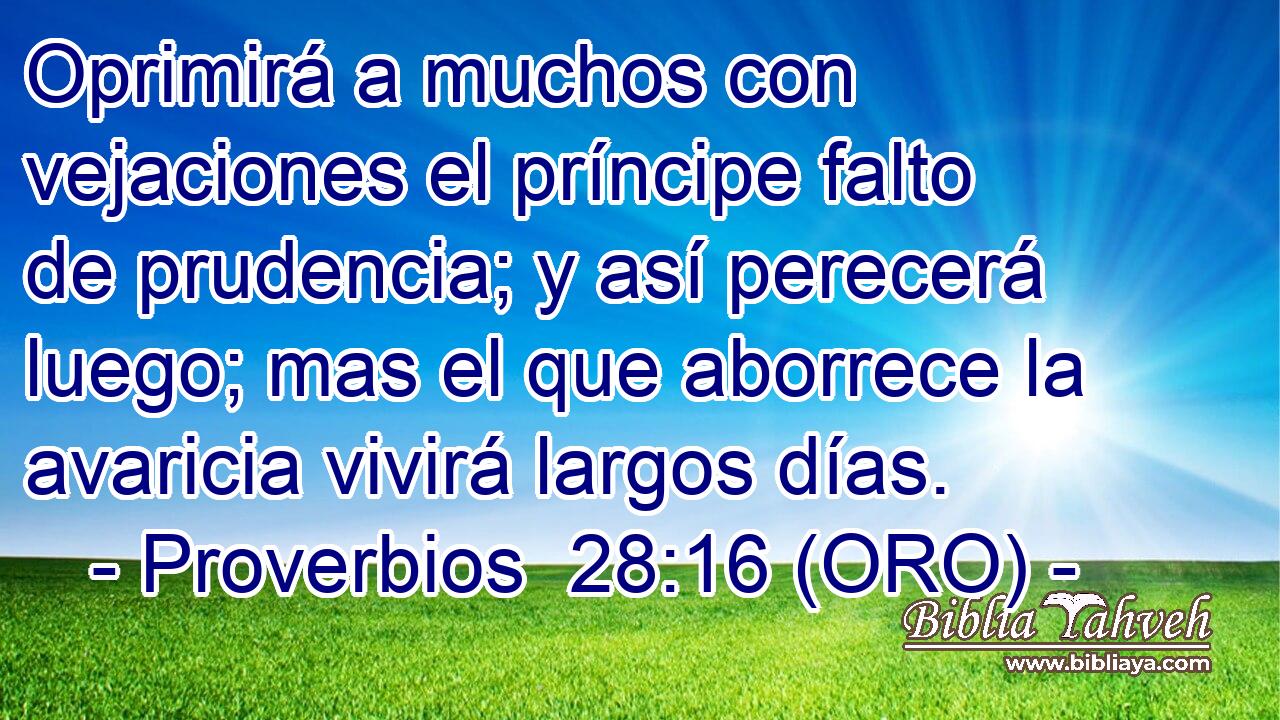  Oprimirá a muchos con vejaciones el príncipe falto de prudencia; y así perecerá luego; mas el que aborrece la avaricia vivirá largos días. 