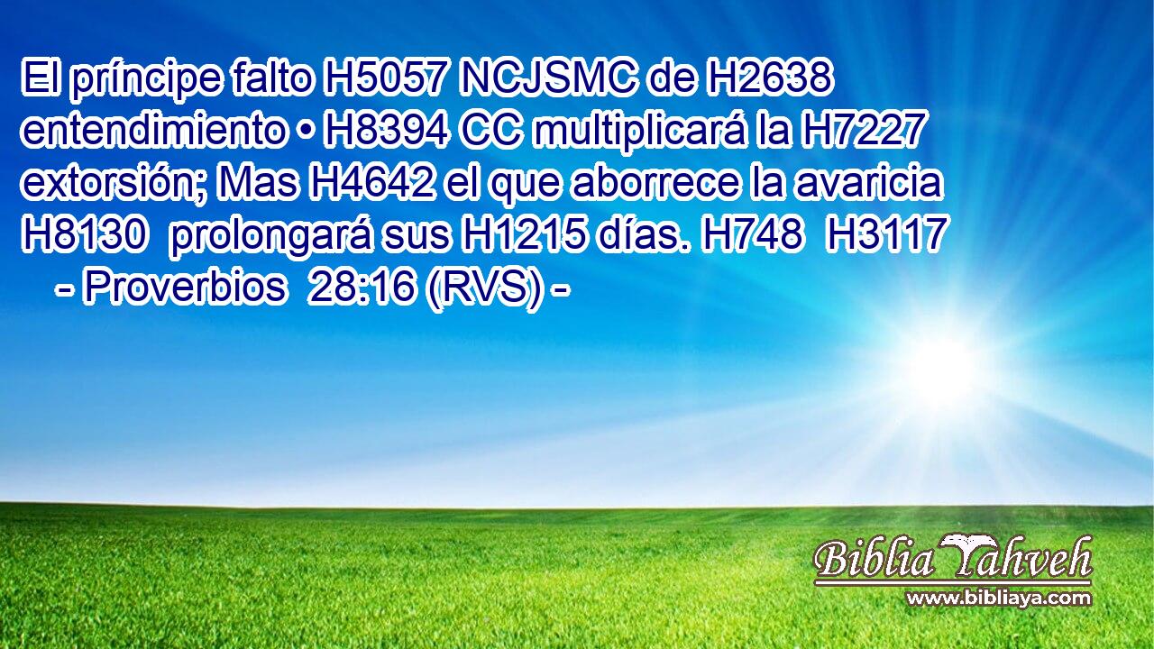 El príncipe falto H5057 NCJSMC de H2638 entendimiento • H8394 CC multiplicará la H7227 extorsión; Mas H4642 el que aborrece la avaricia H8130  prolongará sus H1215 días. H748  H3117 
