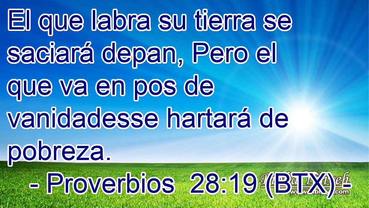 El que labra su tierra se saciará depan, Pero el que va en pos de vanidadesse hartará de pobreza.