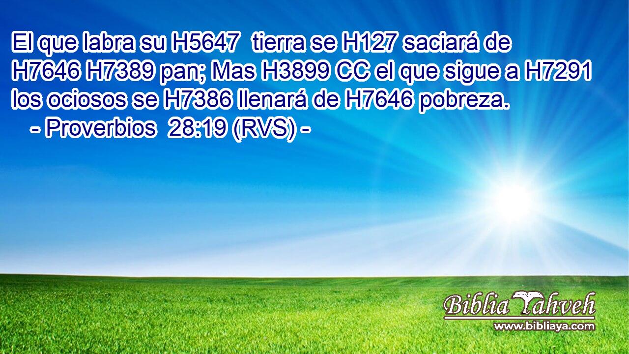El que labra su H5647  tierra se H127 saciará de H7646 H7389 pan; Mas H3899 CC el que sigue a H7291 los ociosos se H7386 llenará de H7646 pobreza. 