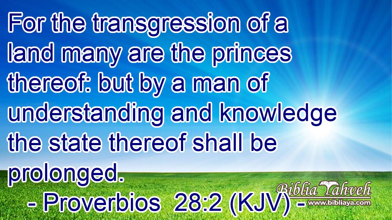 For the transgression of a land many are the princes thereof: but by a man of understanding and knowledge the state thereof shall be prolonged.