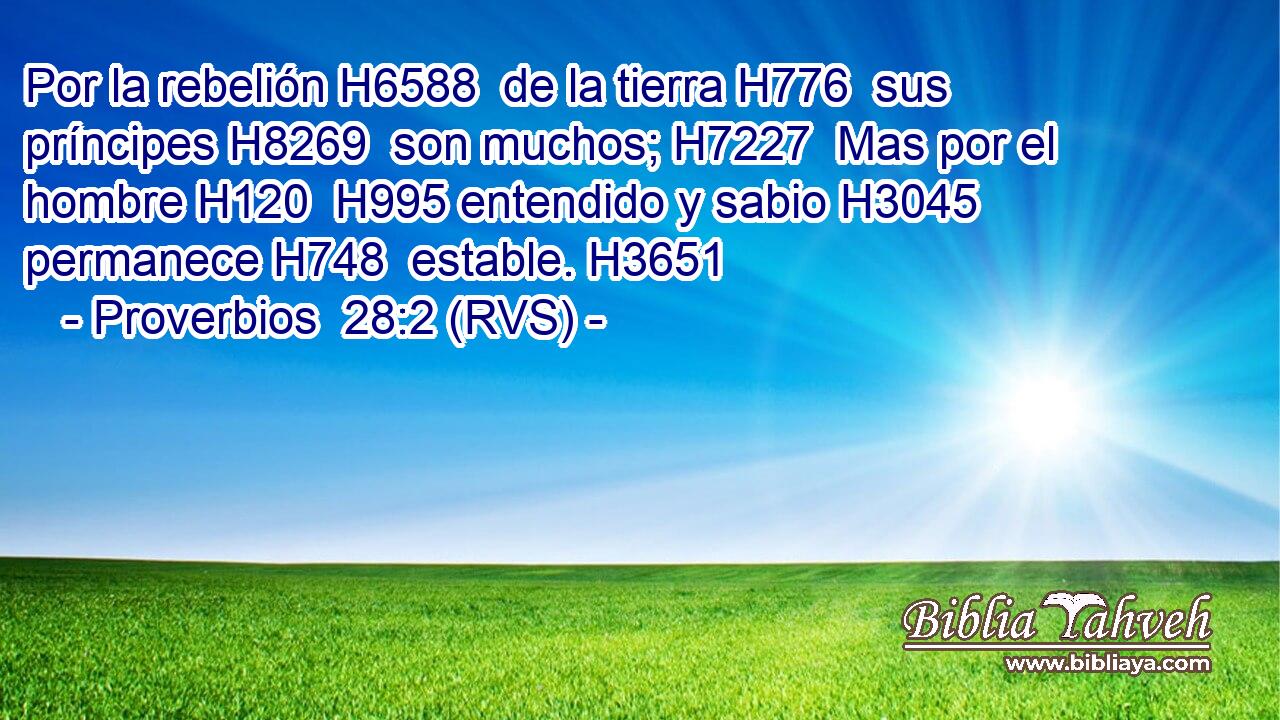 Por la rebelión H6588  de la tierra H776  sus príncipes H8269  son muchos; H7227  Mas por el hombre H120  H995 entendido y sabio H3045  permanece H748  estable. H3651  