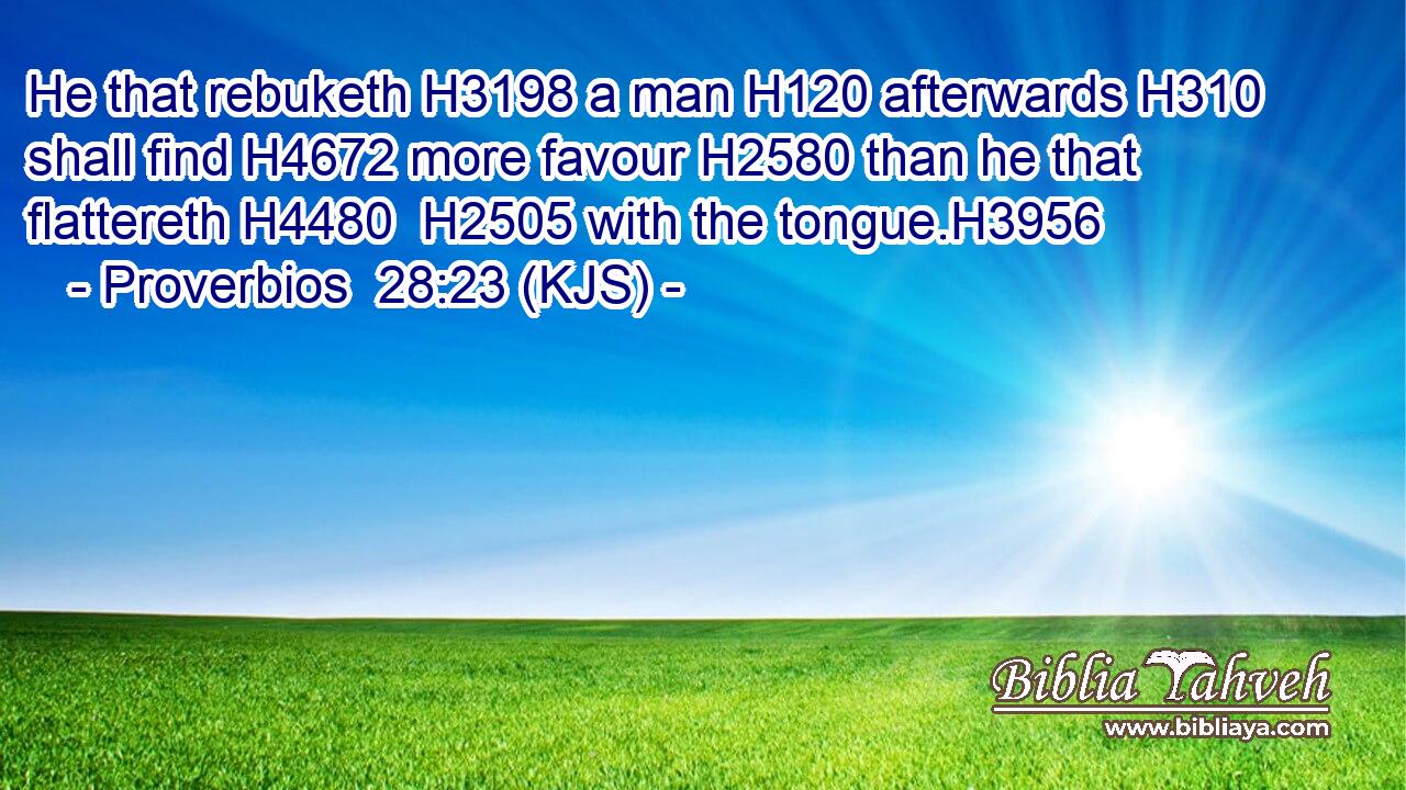 He that rebuketh H3198 a man H120 afterwards H310 shall find H4672 more favour H2580 than he that flattereth H4480  H2505 with the tongue.H3956