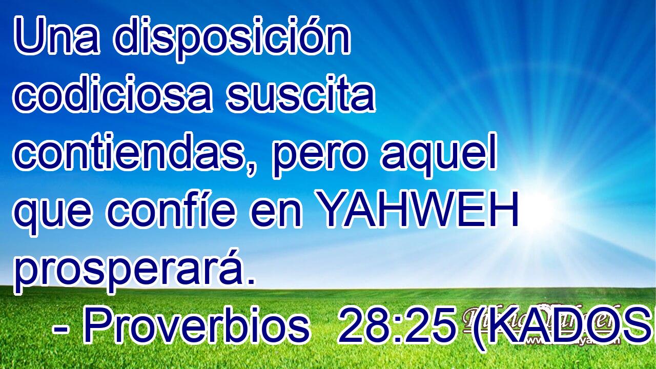  Una disposición codiciosa suscita contiendas, pero aquel que confíe en YAHWEH prosperará. 
