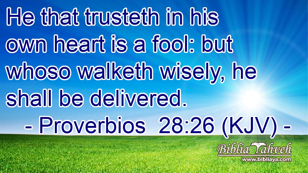 He that trusteth in his own heart is a fool: but whoso walketh wisely, he shall be delivered.
