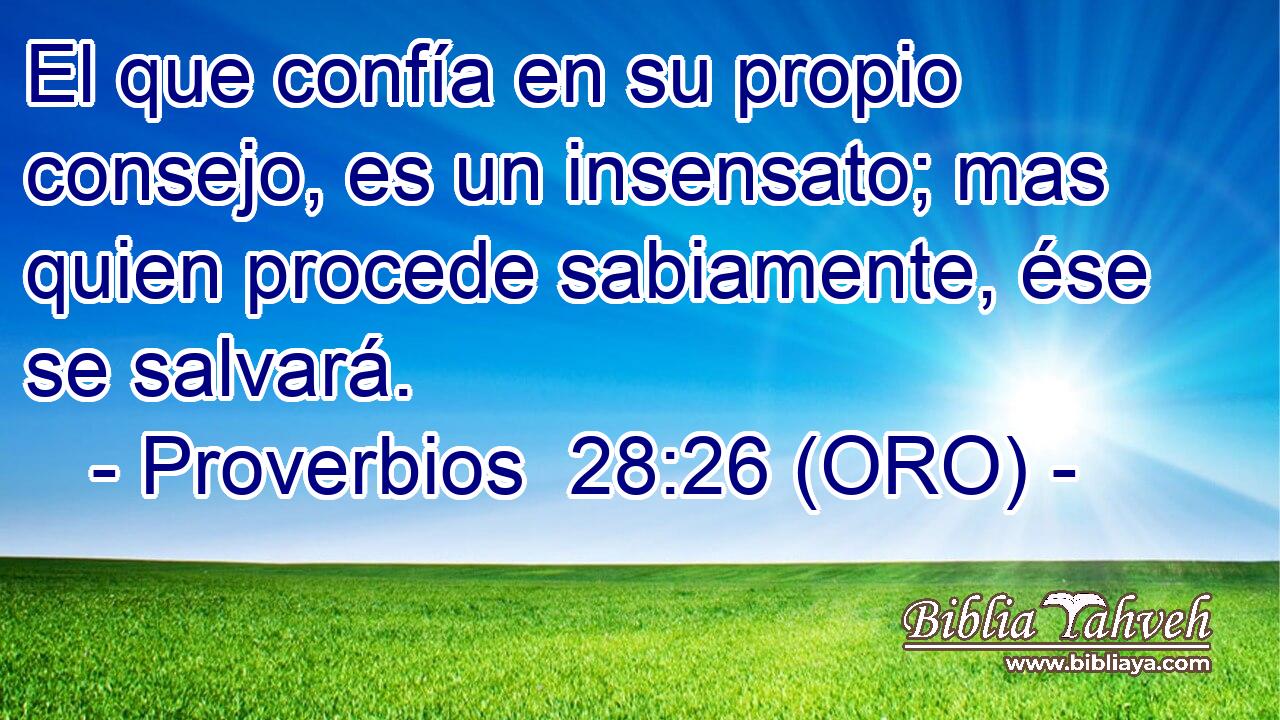  El que confía en su propio consejo, es un insensato; mas quien procede sabiamente, ése se salvará. 