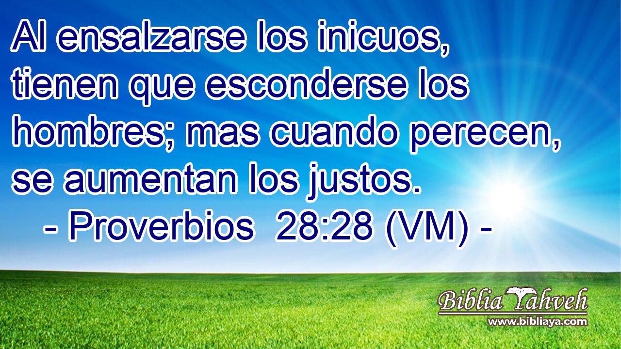  Al ensalzarse los inicuos, tienen que esconderse los hombres; mas cuando perecen, se aumentan los justos. 