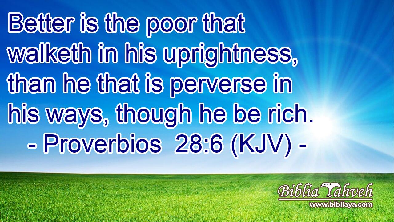 Better is the poor that walketh in his uprightness, than he that is perverse in his ways, though he be rich.