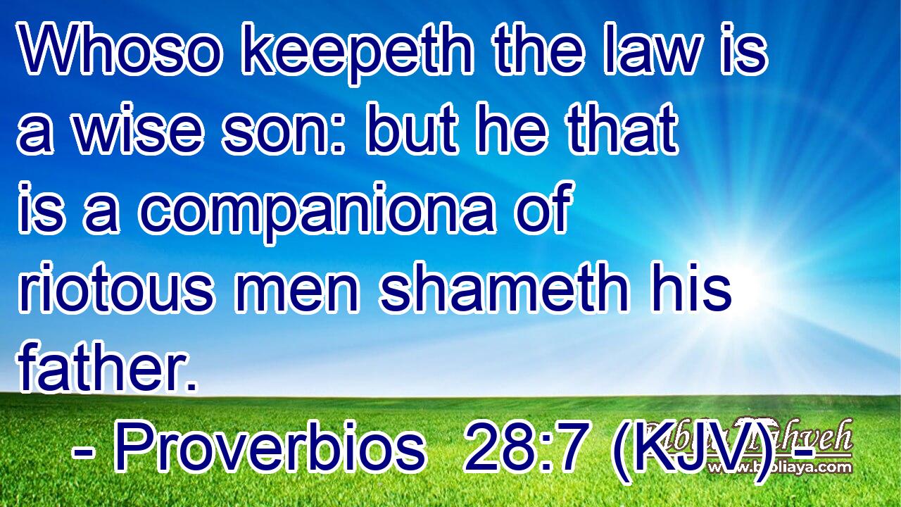 Whoso keepeth the law is a wise son: but he that is a companiona of riotous men shameth his father.