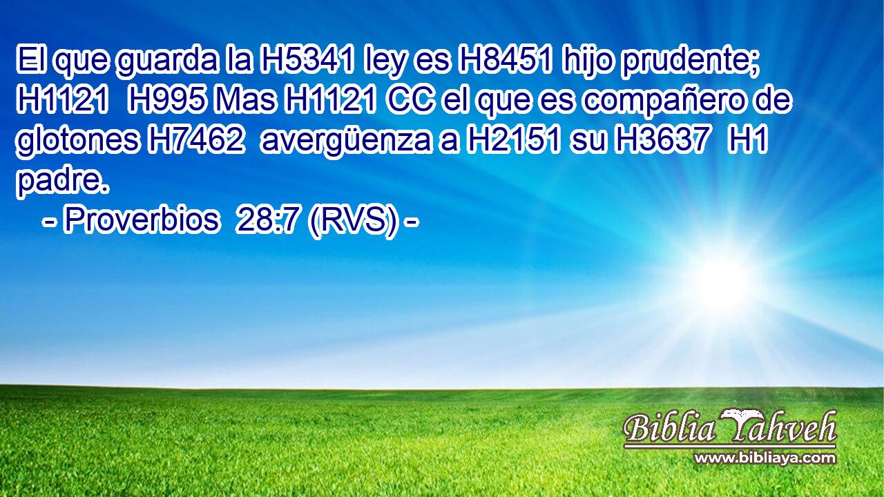 El que guarda la H5341 ley es H8451 hijo prudente; H1121  H995 Mas H1121 CC el que es compañero de glotones H7462  avergüenza a H2151 su H3637  H1 padre. 