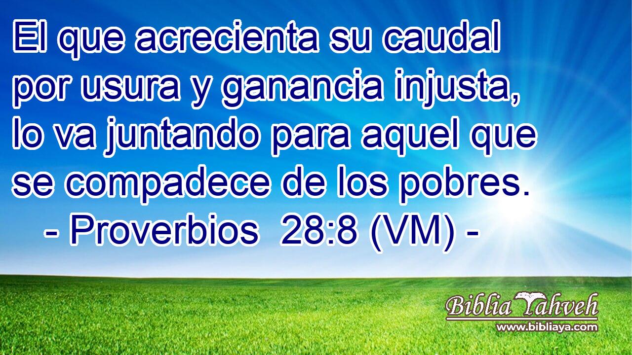  El que acrecienta su caudal por usura y ganancia injusta, lo va juntando para aquel que se compadece de los pobres. 