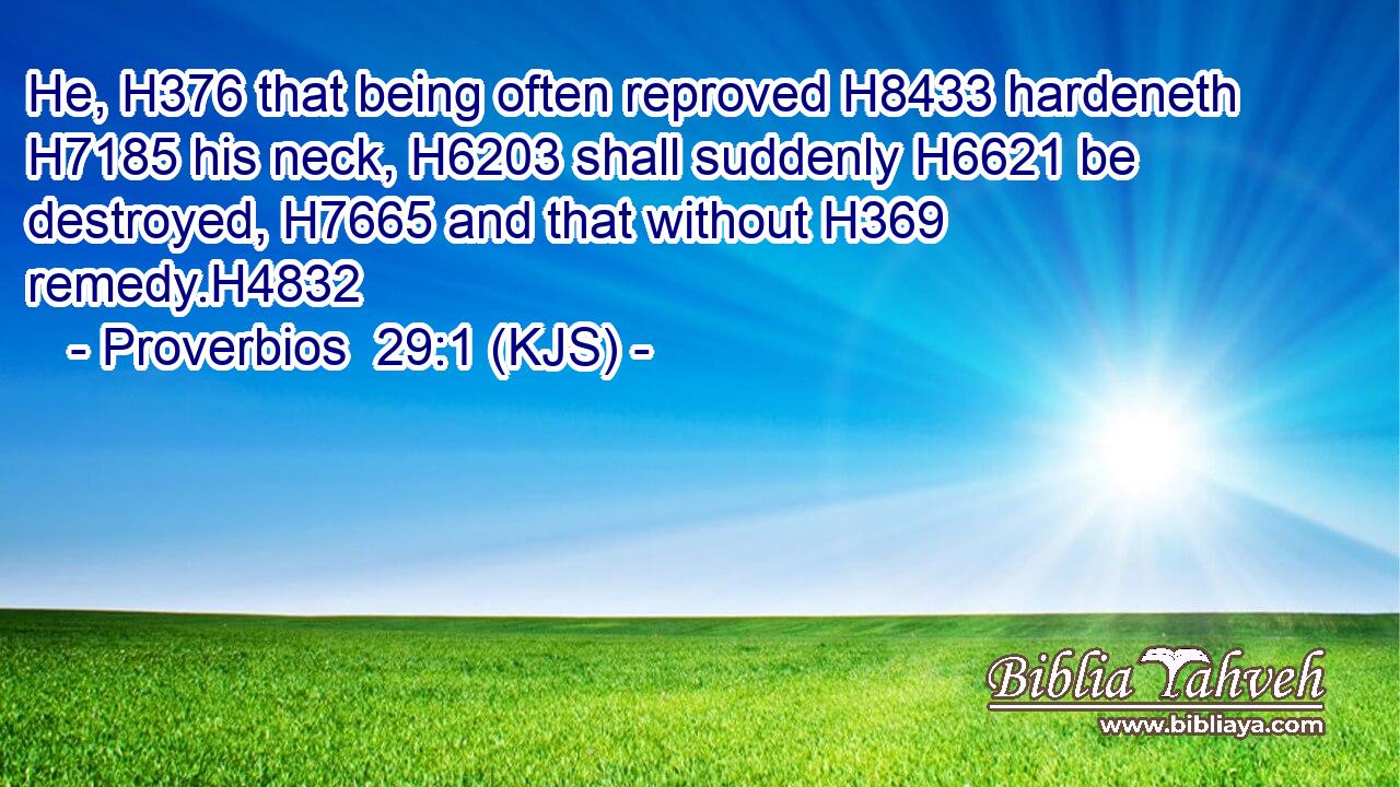 He, H376 that being often reproved H8433 hardeneth H7185 his neck, H6203 shall suddenly H6621 be destroyed, H7665 and that without H369 remedy.H4832