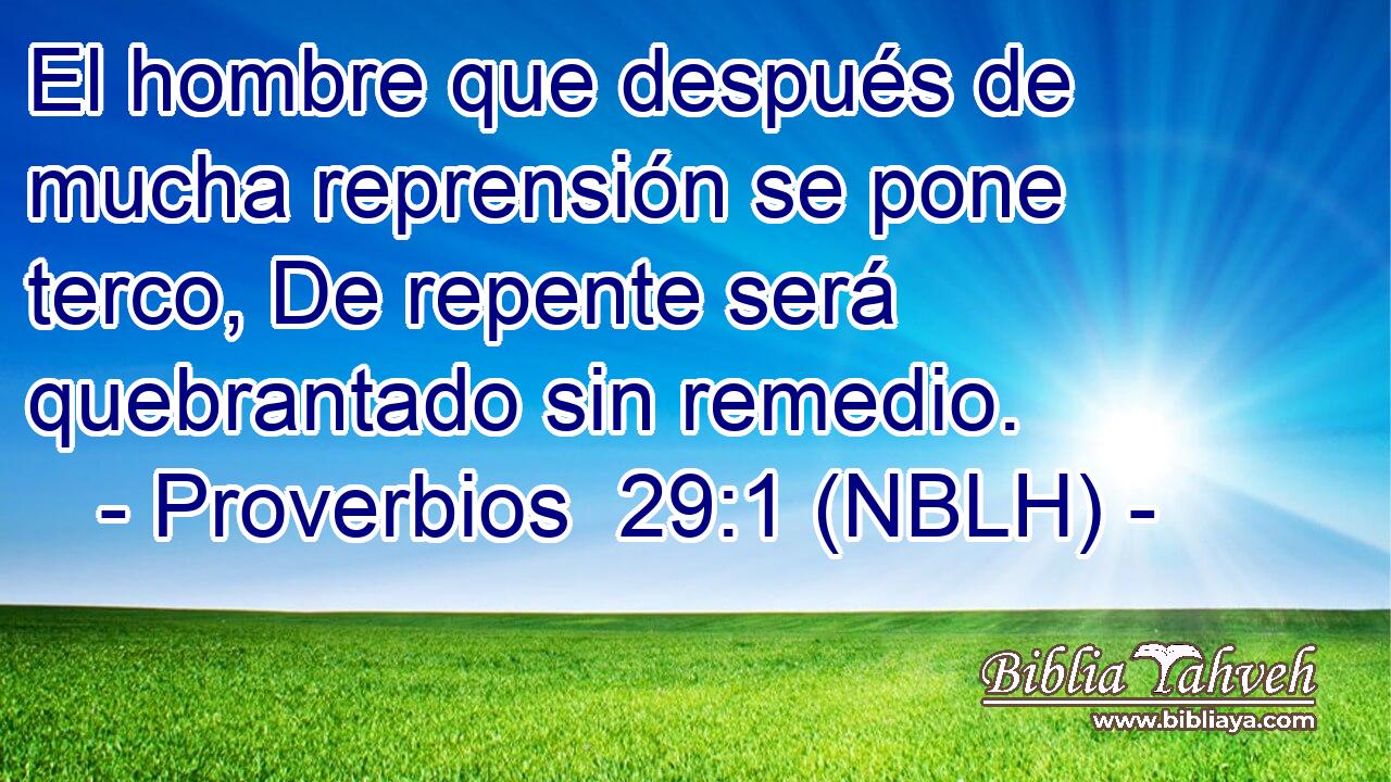  El hombre que después de mucha reprensión se pone terco, De repente será quebrantado sin remedio. 