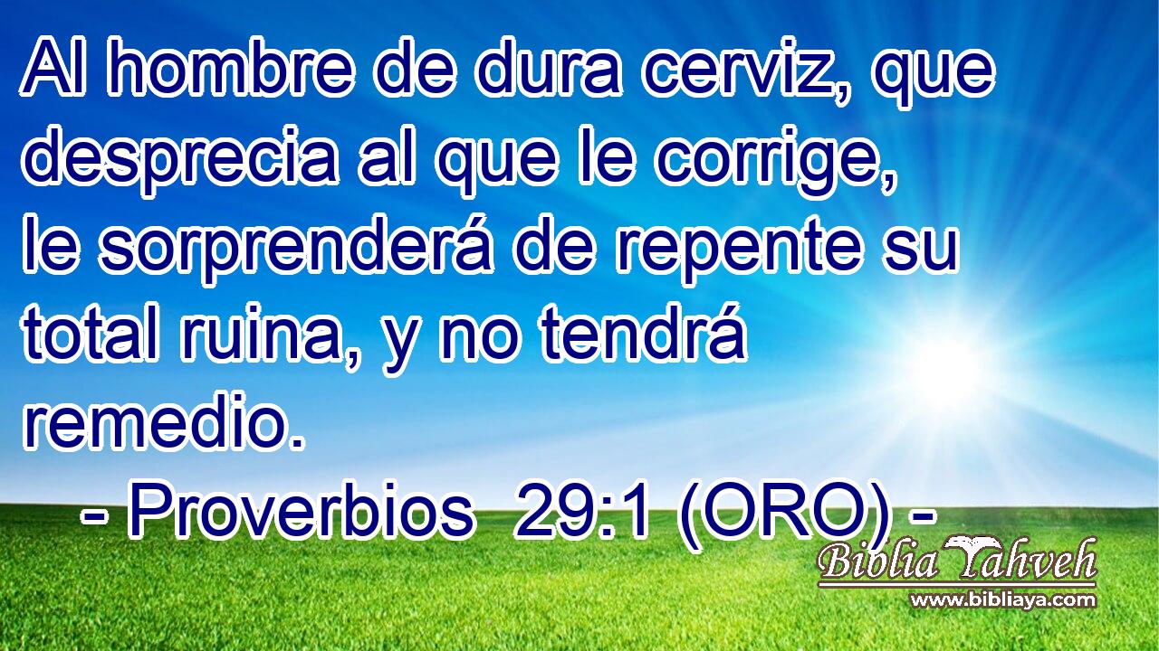  Al hombre de dura cerviz, que desprecia al que le corrige, le sorprenderá de repente su total ruina, y no tendrá remedio. 