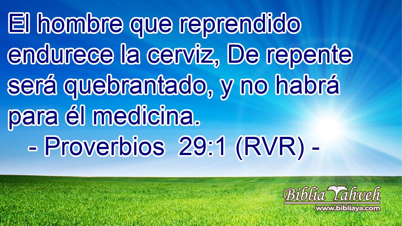 El hombre que reprendido endurece la cerviz, De repente será quebrantado, y no habrá para él medicina.