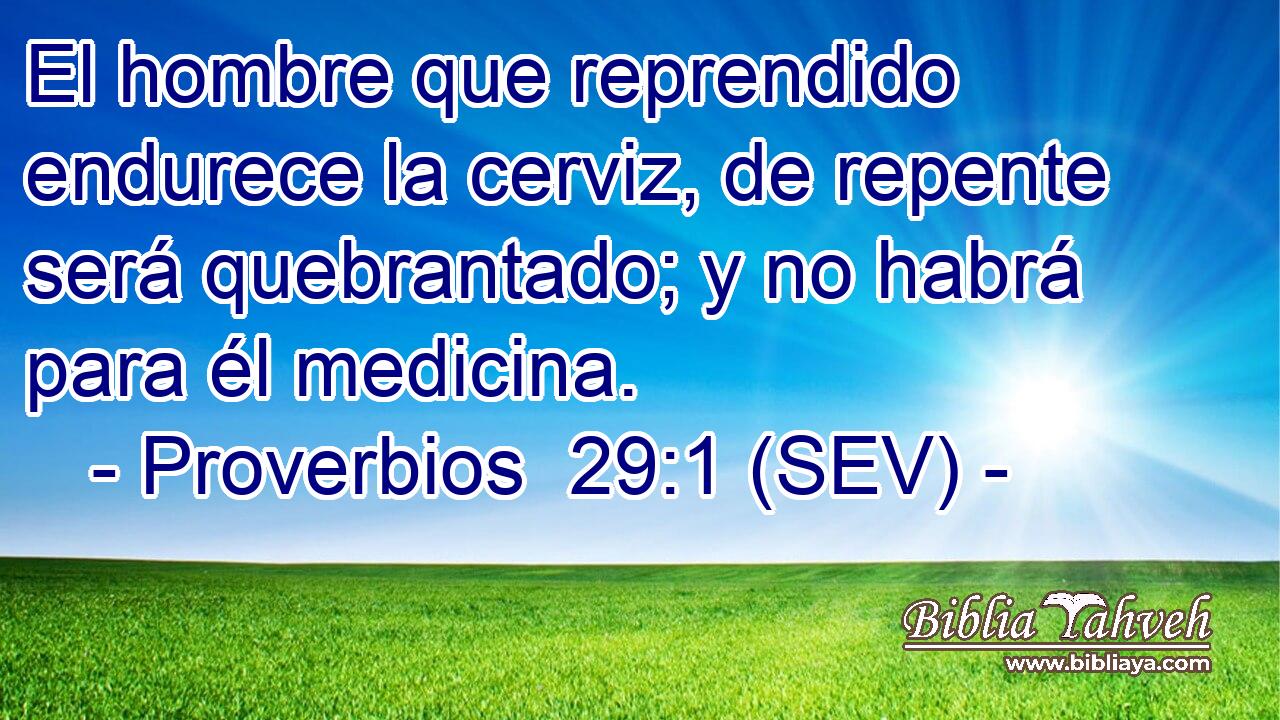 El hombre que reprendido endurece la cerviz, de repente será quebrantado; y no habrá para él medicina.