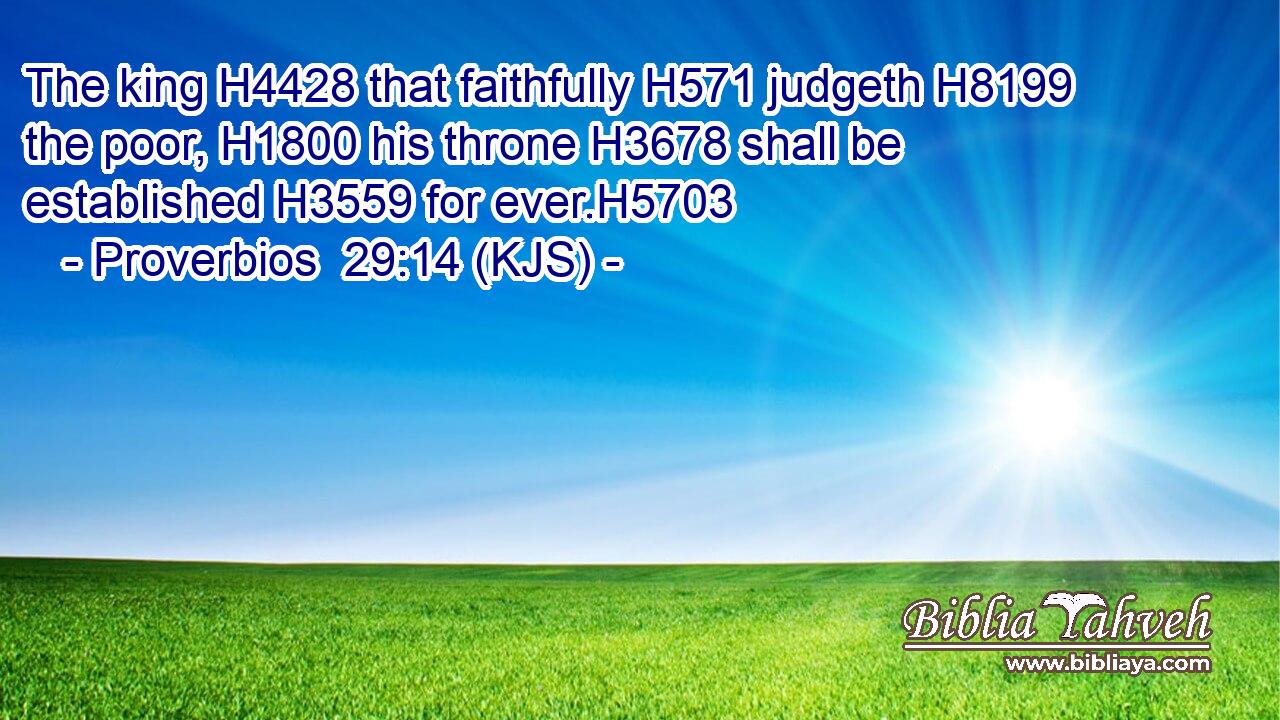 The king H4428 that faithfully H571 judgeth H8199 the poor, H1800 his throne H3678 shall be established H3559 for ever.H5703