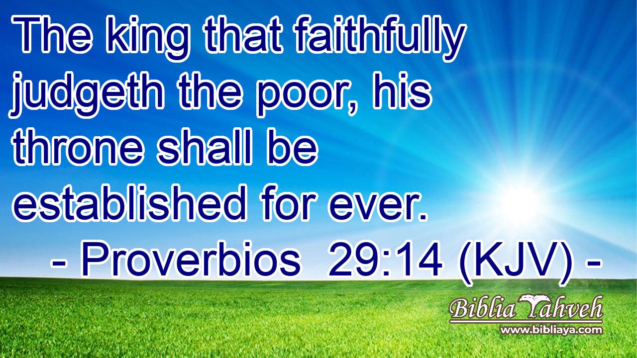 The king that faithfully judgeth the poor, his throne shall be established for ever.