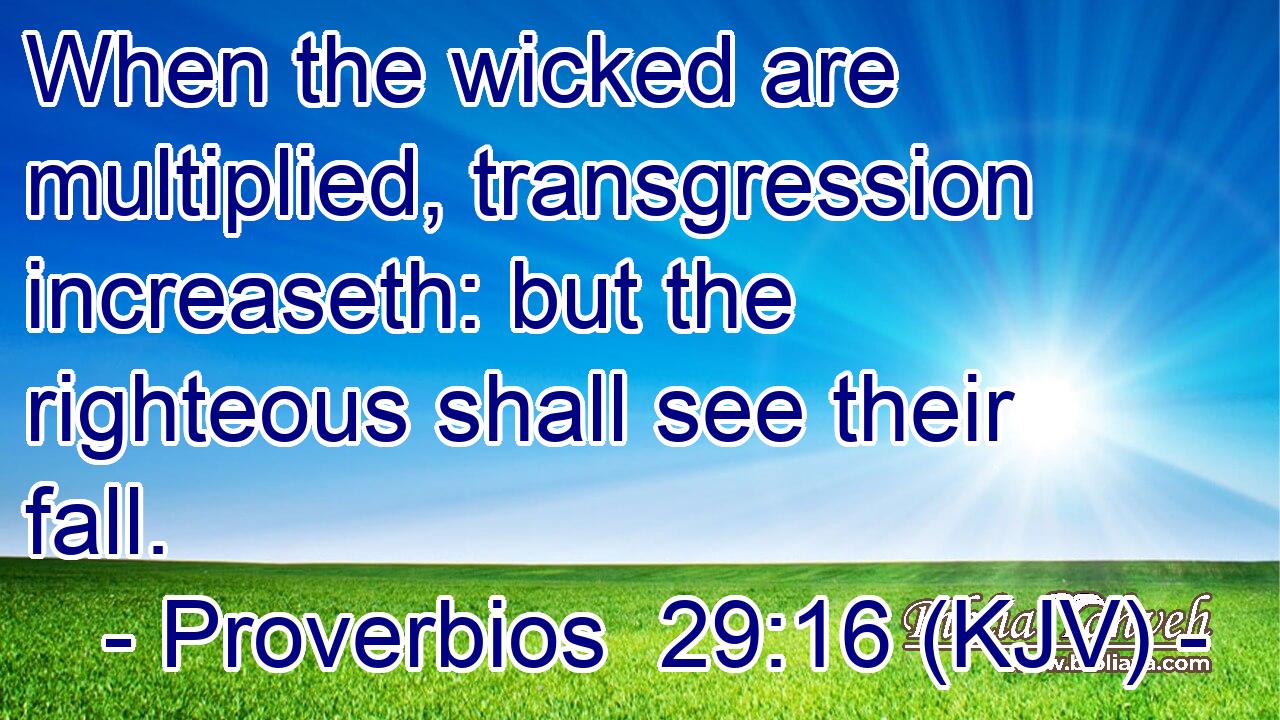 When the wicked are multiplied, transgression increaseth: but the righteous shall see their fall.