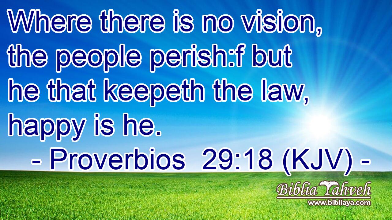 Where there is no vision, the people perish:f but he that keepeth the law, happy is he.