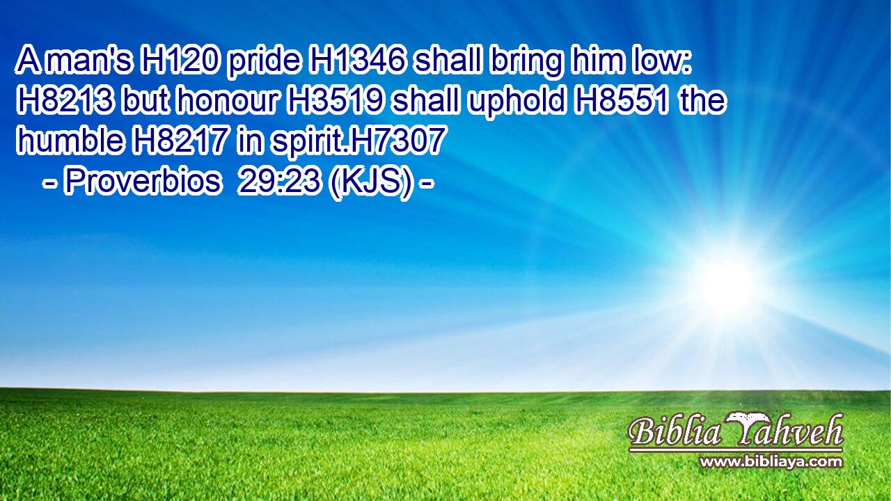 A man's H120 pride H1346 shall bring him low: H8213 but honour H3519 shall uphold H8551 the humble H8217 in spirit.H7307