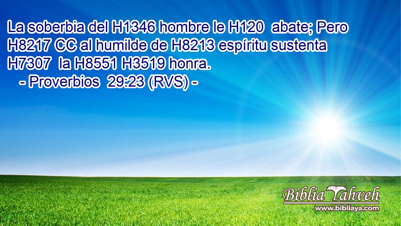 La soberbia del H1346 hombre le H120  abate; Pero H8217 CC al humilde de H8213 espíritu sustenta H7307  la H8551 H3519 honra. 