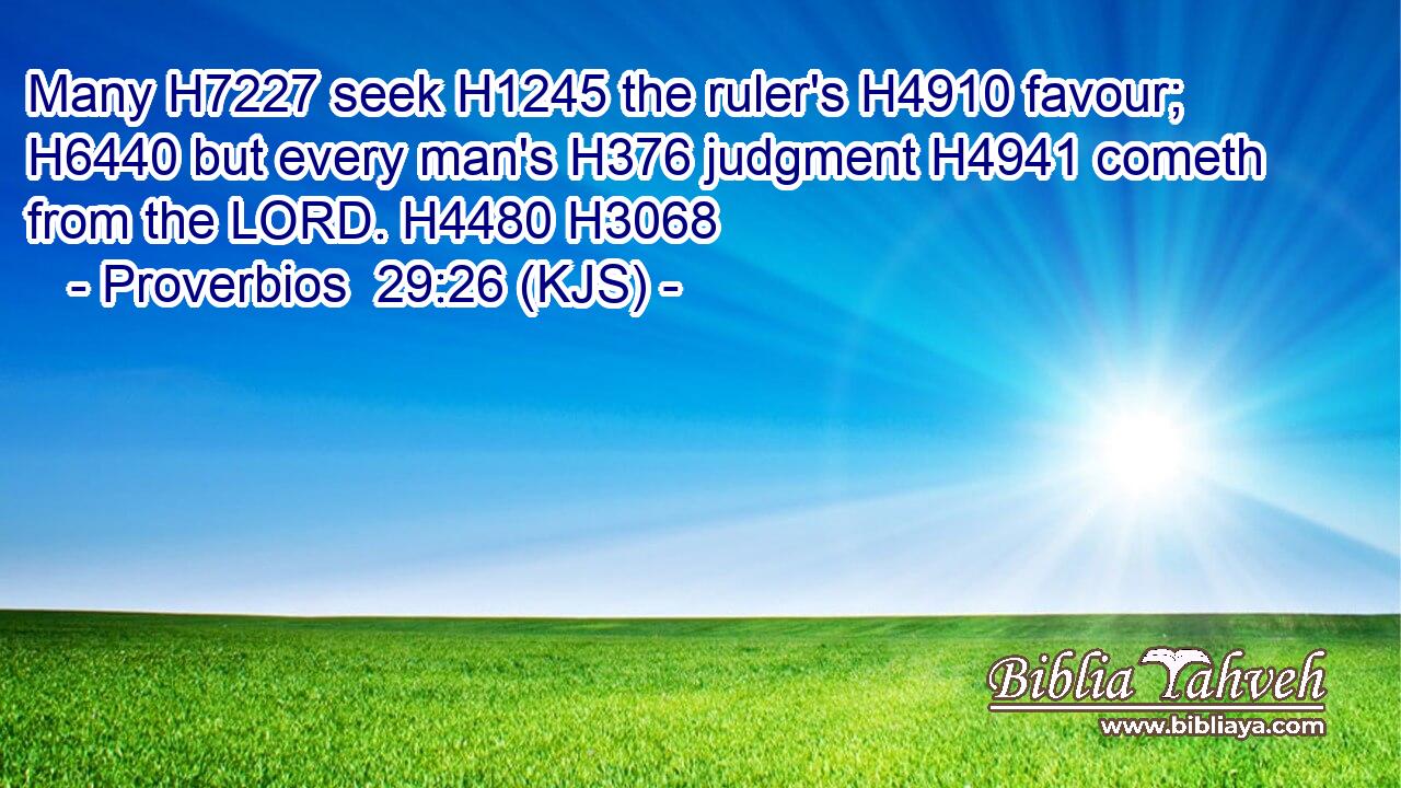Many H7227 seek H1245 the ruler's H4910 favour; H6440 but every man's H376 judgment H4941 cometh from the LORD. H4480 H3068