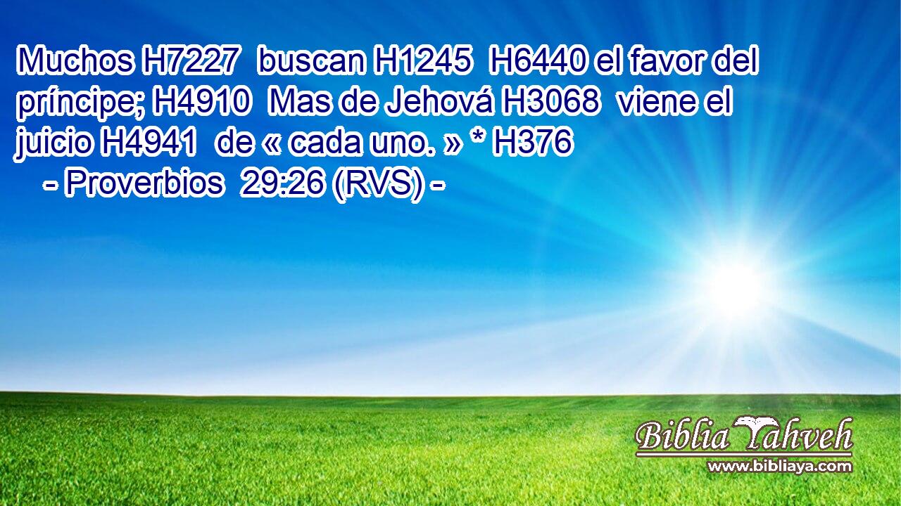 Muchos H7227  buscan H1245  H6440 el favor del príncipe; H4910  Mas de Jehová H3068  viene el juicio H4941  de « cada uno. » * H376  