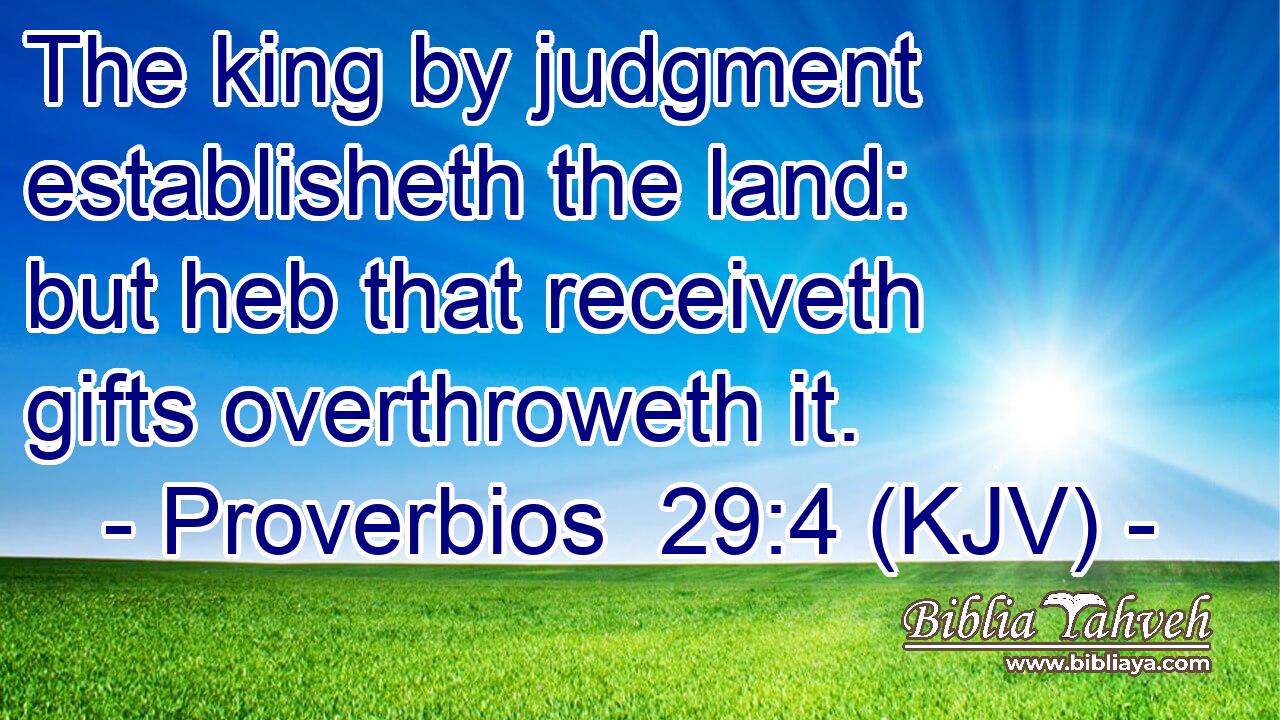 The king by judgment establisheth the land: but heb that receiveth gifts overthroweth it.