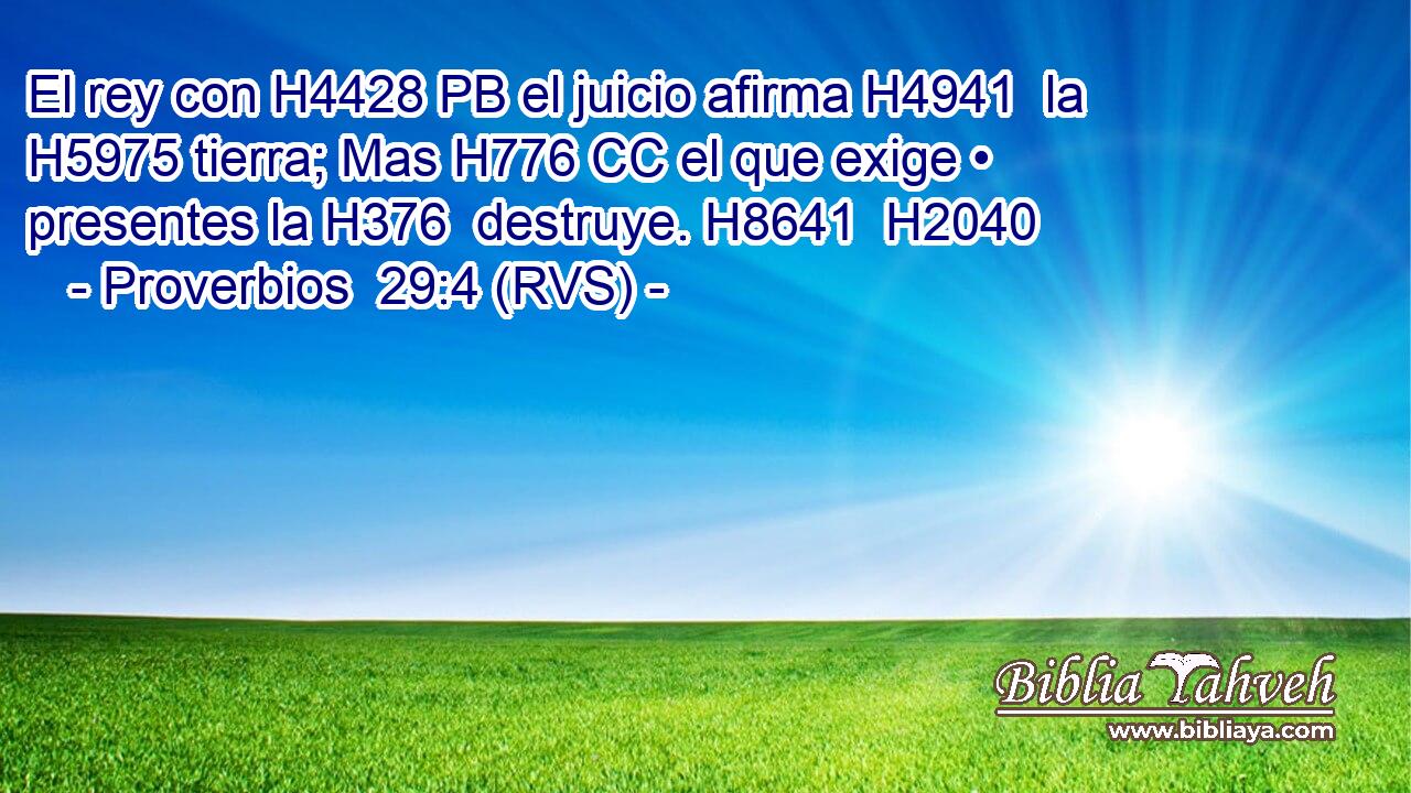 El rey con H4428 PB el juicio afirma H4941  la H5975 tierra; Mas H776 CC el que exige • presentes la H376  destruye. H8641  H2040 