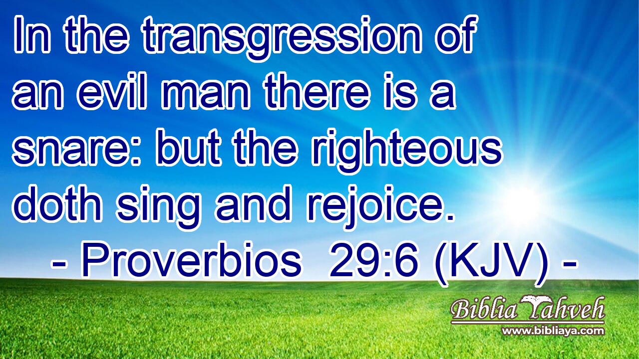 In the transgression of an evil man there is a snare: but the righteous doth sing and rejoice.