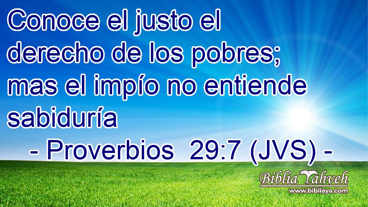 Conoce el justo el derecho de los pobres; mas el impío no entiende sabiduría
