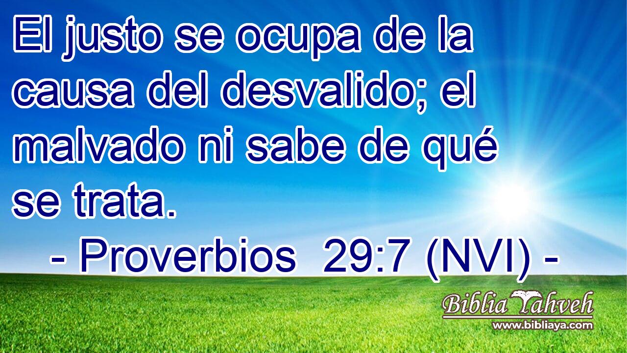  El justo se ocupa de la causa del desvalido; el malvado ni sabe de qué se trata. 
