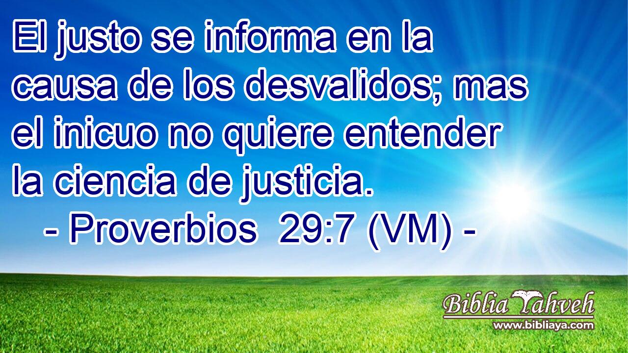  El justo se informa en la causa de los desvalidos; mas el inicuo no quiere entender la ciencia de justicia. 