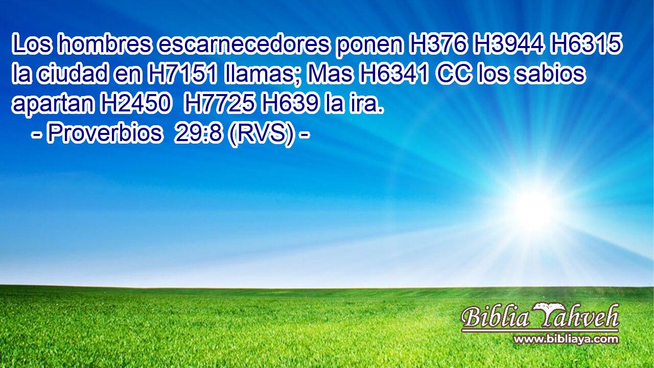 Los hombres escarnecedores ponen H376 H3944 H6315 la ciudad en H7151 llamas; Mas H6341 CC los sabios apartan H2450  H7725 H639 la ira. 