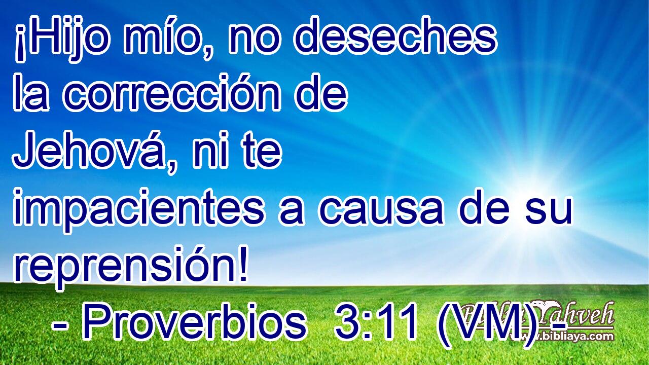  ¡Hijo mío, no deseches la corrección de Jehová, ni te impacientes a causa de su reprensión! 