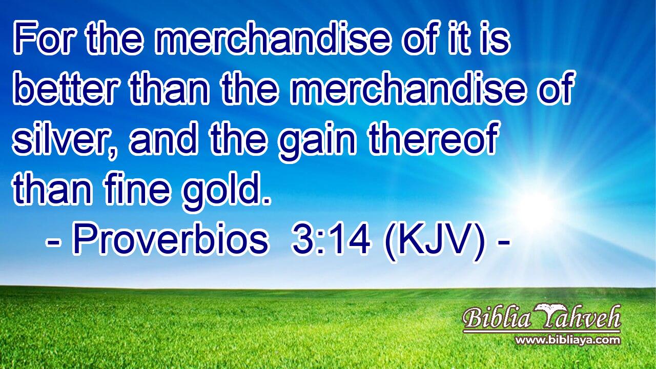 For the merchandise of it is better than the merchandise of silver, and the gain thereof than fine gold.