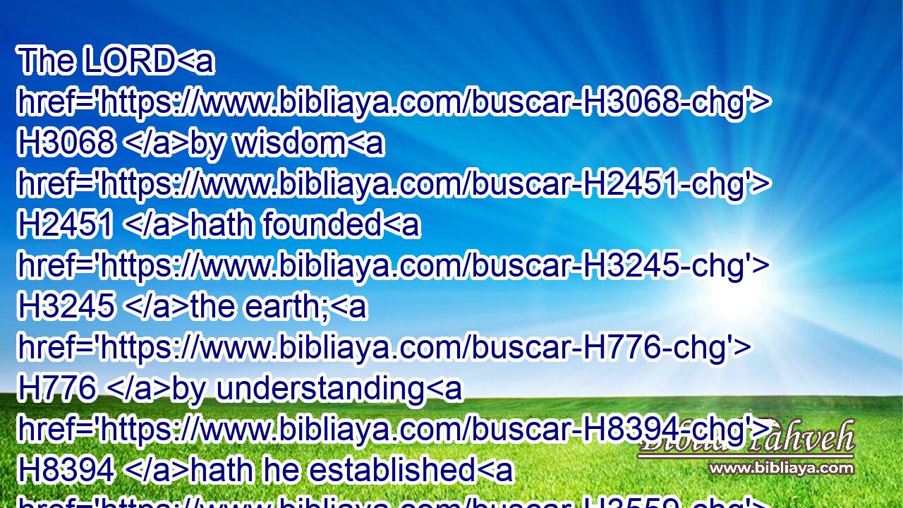 The LORD H3068 by wisdom H2451 hath founded H3245 the earth; H776 by understanding H8394 hath he established H3559 the heavens.H8064