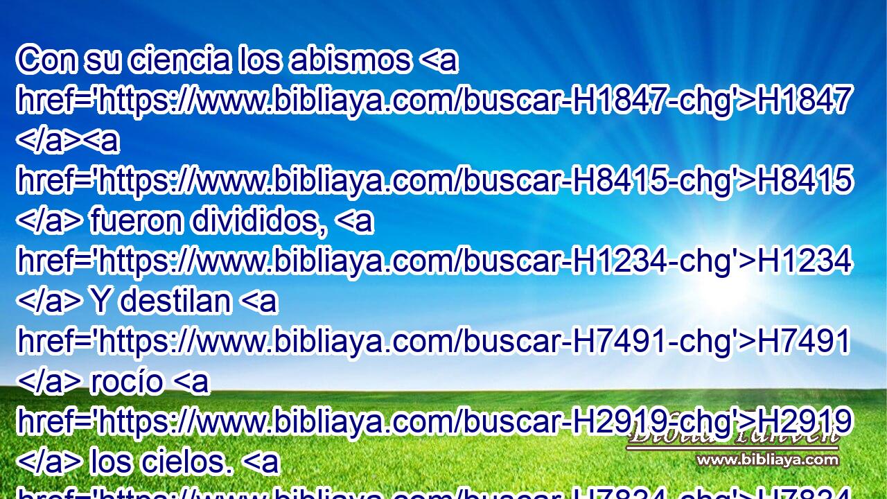 Con su ciencia los abismos H1847 H8415  fueron divididos, H1234  Y destilan H7491  rocío H2919  los cielos. H7834  