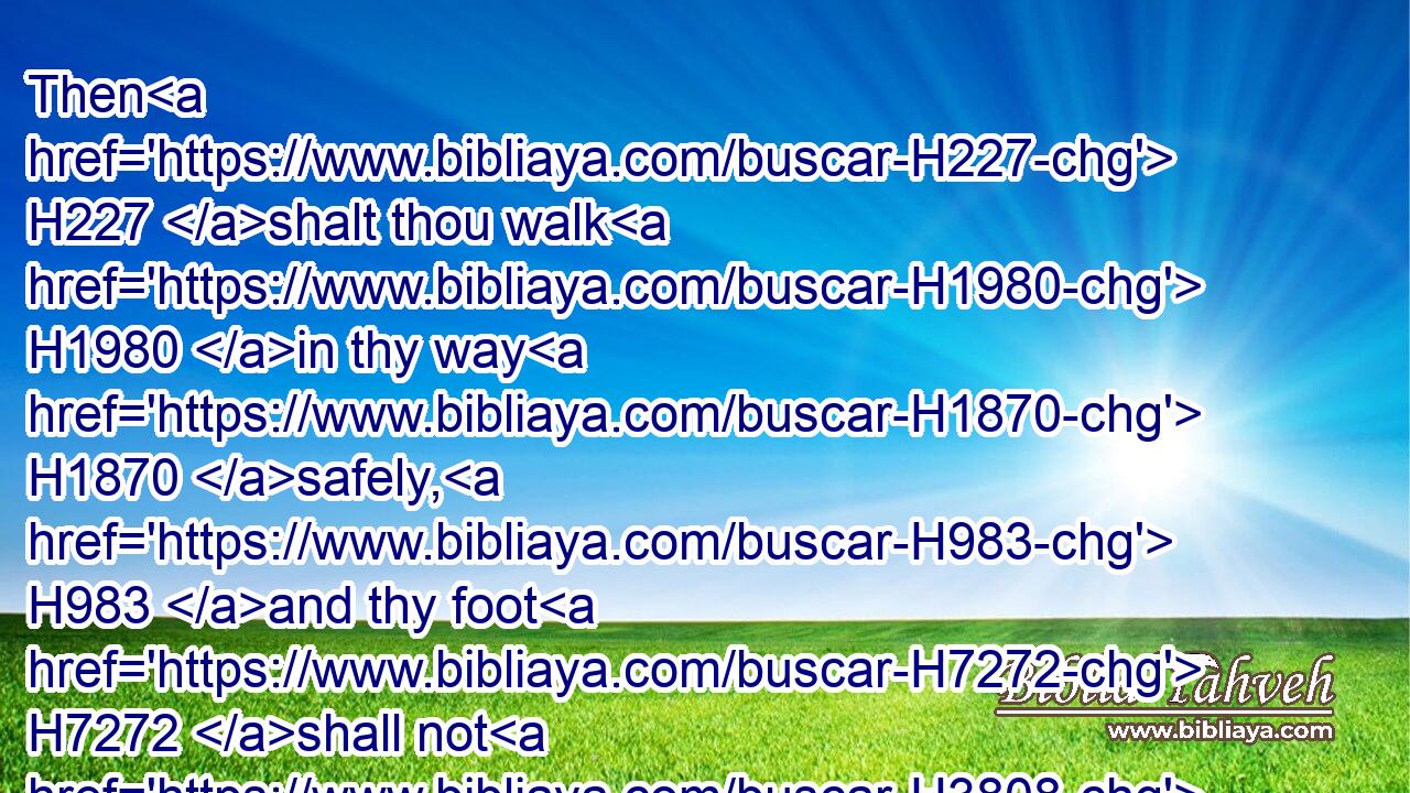 Then H227 shalt thou walk H1980 in thy way H1870 safely, H983 and thy foot H7272 shall not H3808 stumble.H5062
