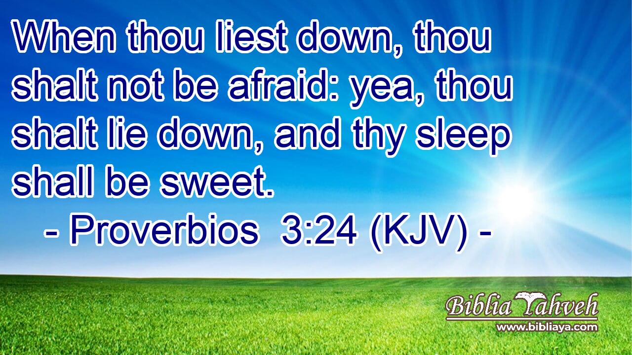 When thou liest down, thou shalt not be afraid: yea, thou shalt lie down, and thy sleep shall be sweet.