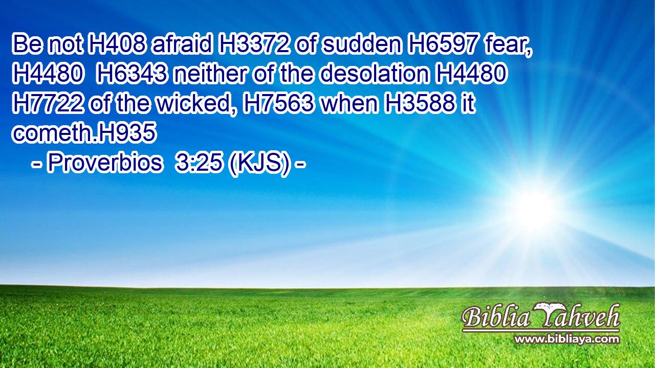 Be not H408 afraid H3372 of sudden H6597 fear, H4480  H6343 neither of the desolation H4480  H7722 of the wicked, H7563 when H3588 it cometh.H935